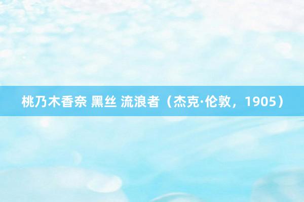 桃乃木香奈 黑丝 流浪者（杰克·伦敦，1905）