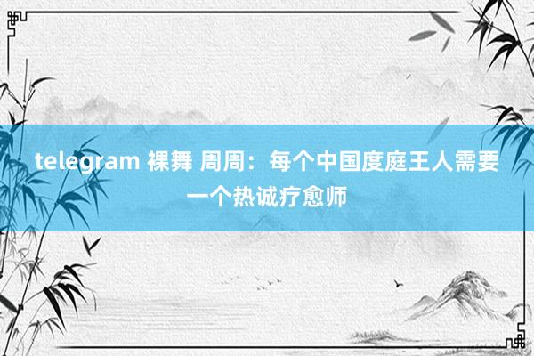 telegram 裸舞 周周：每个中国度庭王人需要一个热诚疗愈师