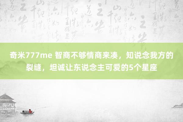 奇米777me 智商不够情商来凑，知说念我方的裂缝，坦诚让东说念主可爱的5个星座