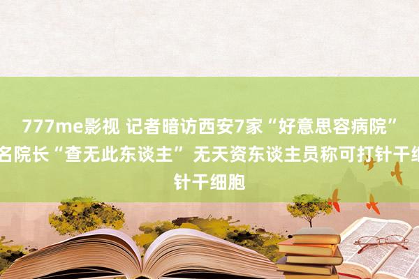 777me影视 记者暗访西安7家“好意思容病院” 多名院长“查无此东谈主” 无天资东谈主员称可打针干细胞