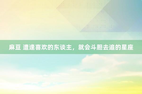 麻豆 遭逢喜欢的东谈主，就会斗胆去追的星座