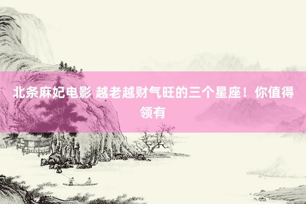 北条麻妃电影 越老越财气旺的三个星座！你值得领有