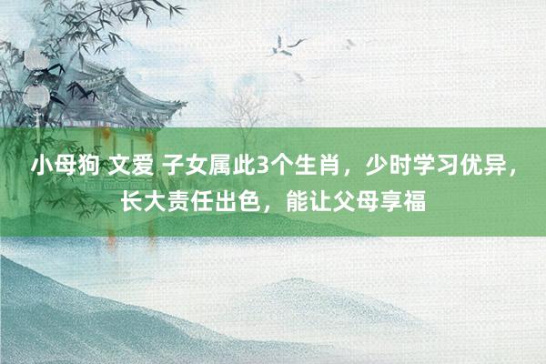 小母狗 文爱 子女属此3个生肖，少时学习优异，长大责任出色，能让父母享福