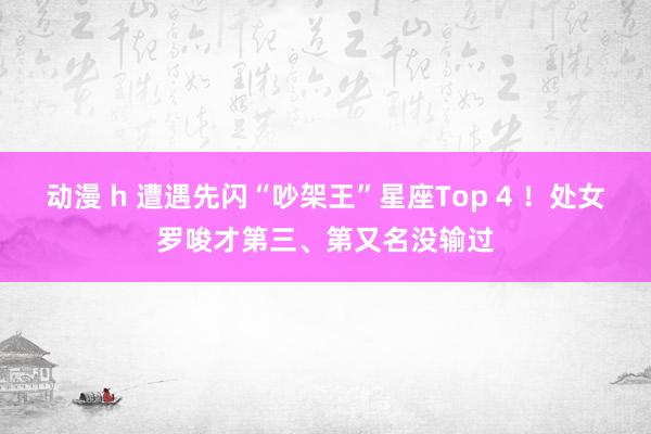 动漫 h 遭遇先闪“吵架王”星座Top 4 ！处女罗唆才第三、第又名没输过