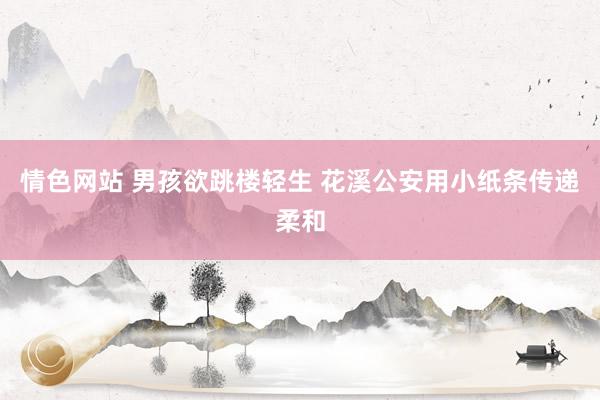 情色网站 男孩欲跳楼轻生 花溪公安用小纸条传递柔和