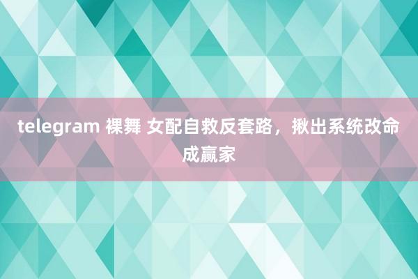 telegram 裸舞 女配自救反套路，揪出系统改命成赢家