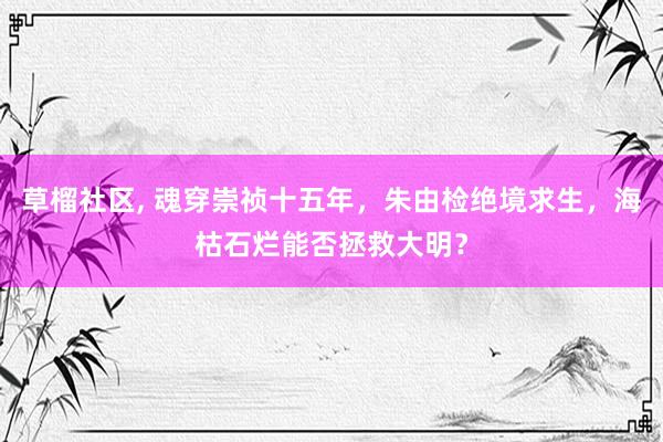 草榴社区, 魂穿崇祯十五年，朱由检绝境求生，海枯石烂能否拯救大明？