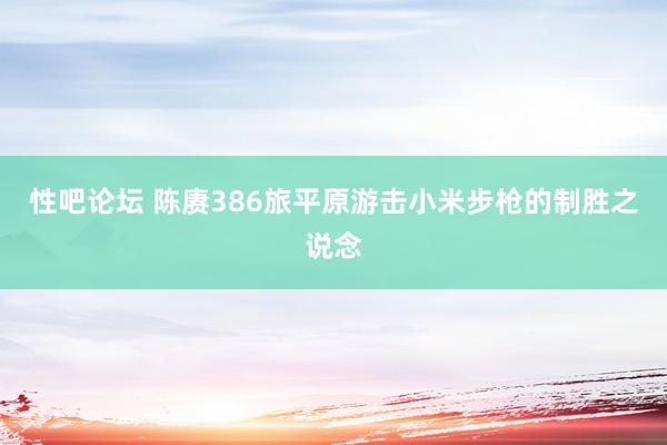 性吧论坛 陈赓386旅平原游击小米步枪的制胜之说念