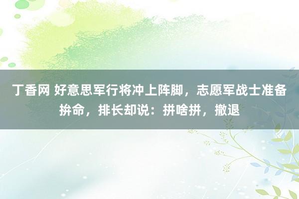 丁香网 好意思军行将冲上阵脚，志愿军战士准备拚命，排长却说：拼啥拼，撤退