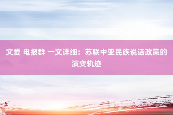 文爱 电报群 一文详细：苏联中亚民族说话政策的演变轨迹