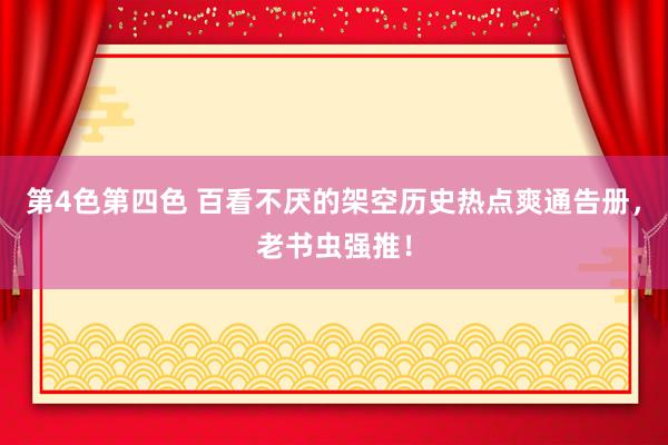 第4色第四色 百看不厌的架空历史热点爽通告册，老书虫强推！