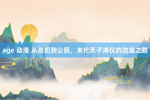 age 动漫 从战犯到公民，末代天子溥仪的改造之路