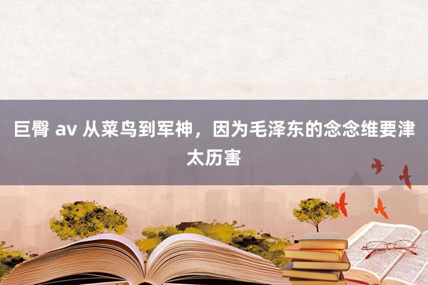 巨臀 av 从菜鸟到军神，因为毛泽东的念念维要津太历害
