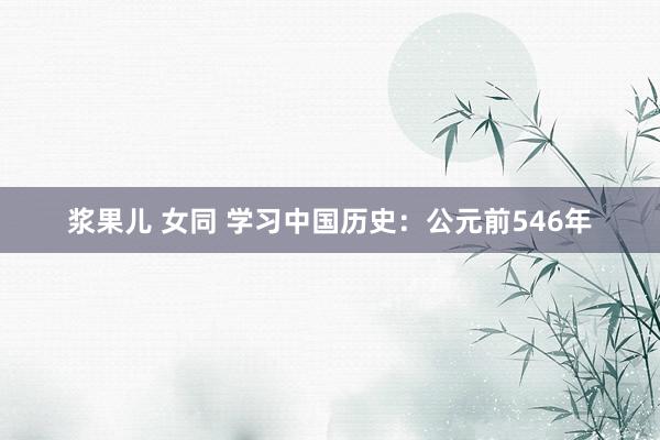 浆果儿 女同 学习中国历史：公元前546年