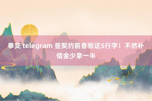 拳交 telegram 签契约前查验这5行字！不然补偿金少拿一半