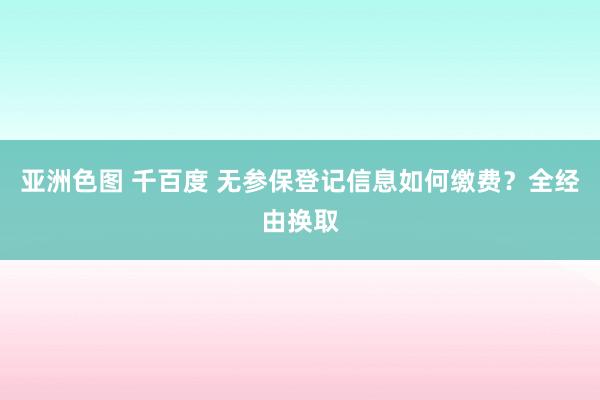 亚洲色图 千百度 无参保登记信息如何缴费？全经由换取
