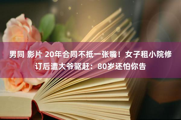 男同 影片 20年合同不抵一张嘴！女子租小院修订后遭大爷驱赶：80岁还怕你告