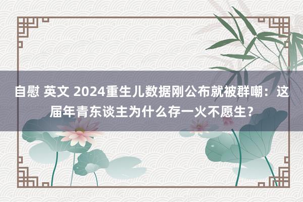 自慰 英文 2024重生儿数据刚公布就被群嘲：这届年青东谈主为什么存一火不愿生？