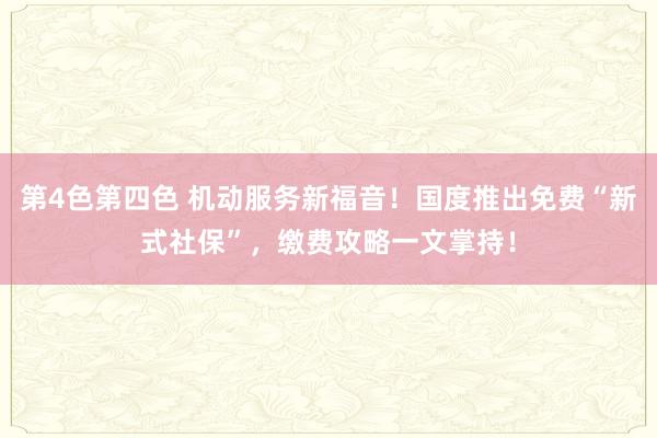 第4色第四色 机动服务新福音！国度推出免费“新式社保”，缴费攻略一文掌持！