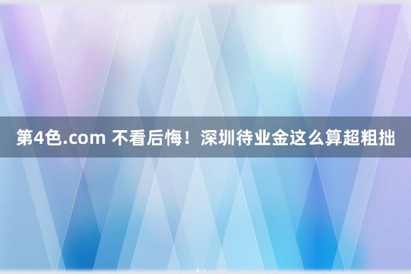 第4色.com 不看后悔！深圳待业金这么算超粗拙