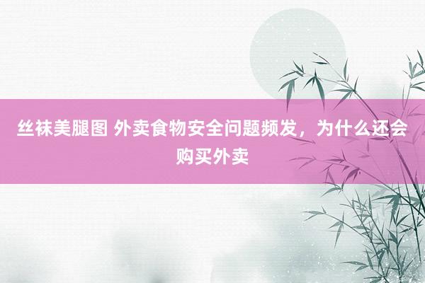 丝袜美腿图 外卖食物安全问题频发，为什么还会购买外卖