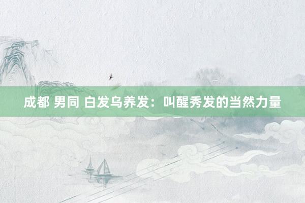 成都 男同 白发乌养发：叫醒秀发的当然力量
