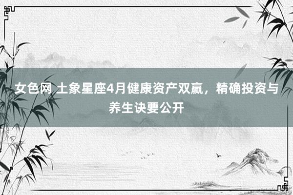 女色网 土象星座4月健康资产双赢，精确投资与养生诀要公开