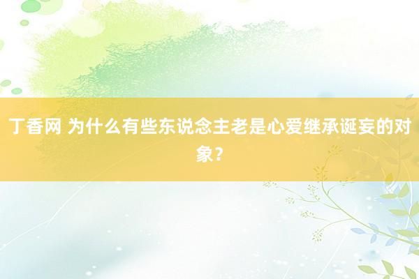 丁香网 为什么有些东说念主老是心爱继承诞妄的对象？
