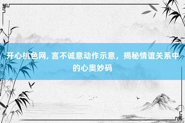开心桃色网, 言不诚意动作示意，揭秘情谊关系中的心奥妙码