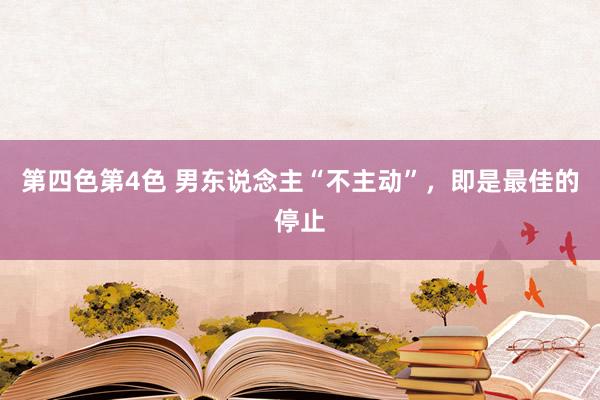 第四色第4色 男东说念主“不主动”，即是最佳的停止