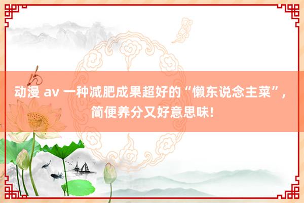 动漫 av 一种减肥成果超好的“懒东说念主菜”, 简便养分又好意思味!