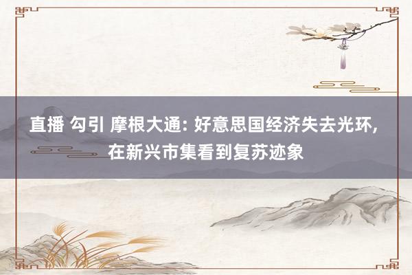 直播 勾引 摩根大通: 好意思国经济失去光环, 在新兴市集看到复苏迹象