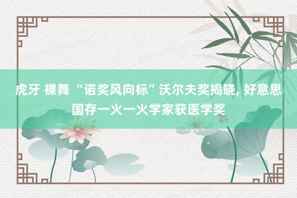 虎牙 裸舞 “诺奖风向标”沃尔夫奖揭晓, 好意思国存一火一火学家获医学奖