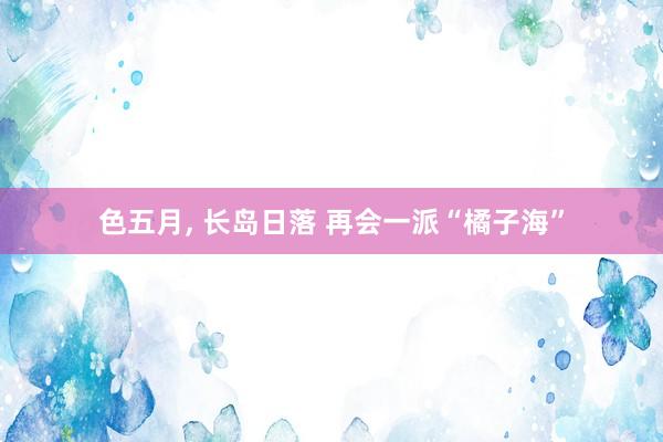 色五月, 长岛日落 再会一派“橘子海”