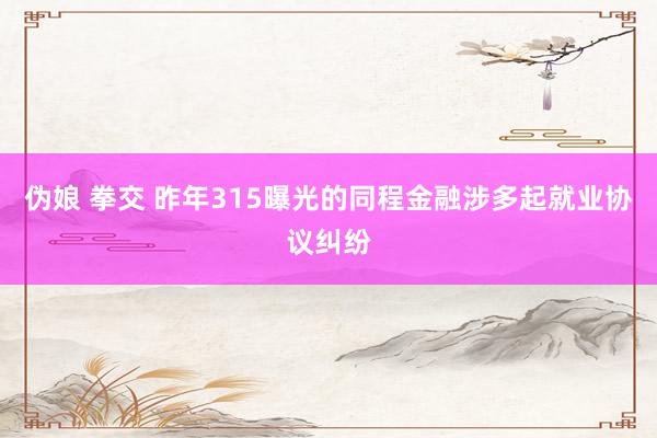 伪娘 拳交 昨年315曝光的同程金融涉多起就业协议纠纷