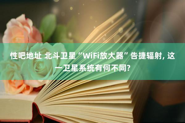 性吧地址 北斗卫星“WiFi放大器”告捷辐射, 这一卫星系统有何不同?