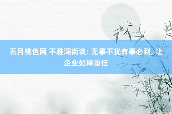 五月桃色网 不雅澜街谈: 无事不扰有事必到, 让企业如释重任