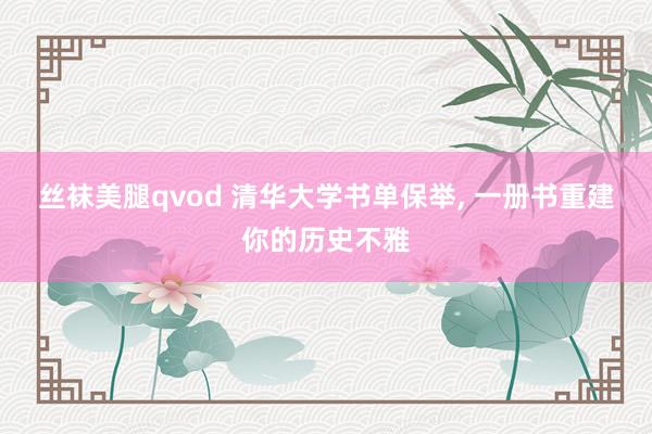 丝袜美腿qvod 清华大学书单保举, 一册书重建你的历史不雅