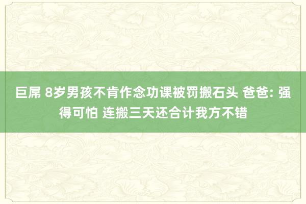 巨屌 8岁男孩不肯作念功课被罚搬石头 爸爸: 强得可怕 连搬三天还合计我方不错