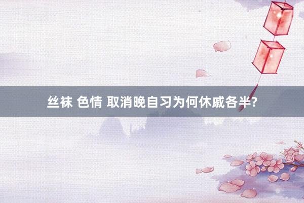 丝袜 色情 取消晚自习为何休戚各半?