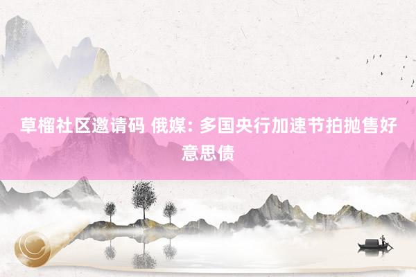 草榴社区邀请码 俄媒: 多国央行加速节拍抛售好意思债