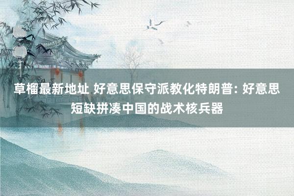 草榴最新地址 好意思保守派教化特朗普: 好意思短缺拼凑中国的战术核兵器