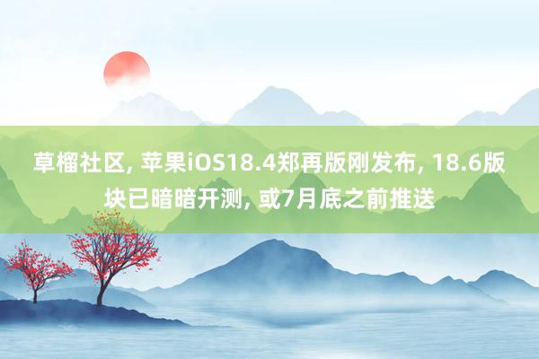 草榴社区, 苹果iOS18.4郑再版刚发布, 18.6版块已暗暗开测, 或7月底之前推送