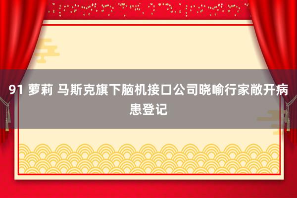 91 萝莉 马斯克旗下脑机接口公司晓喻行家敞开病患登记