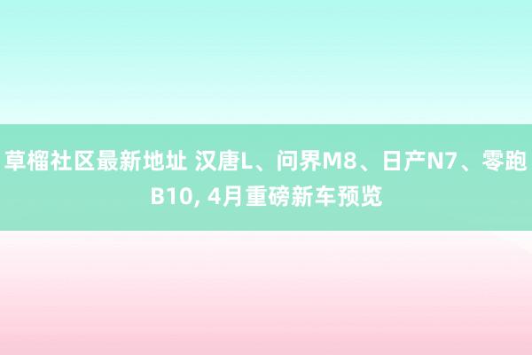 草榴社区最新地址 汉唐L、问界M8、日产N7、零跑B10, 4月重磅新车预览