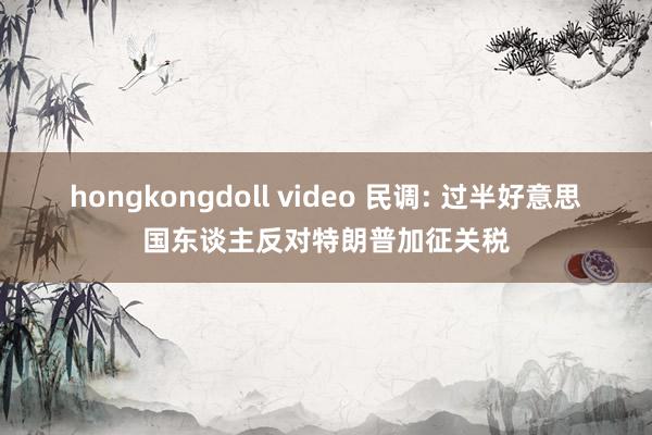 hongkongdoll video 民调: 过半好意思国东谈主反对特朗普加征关税