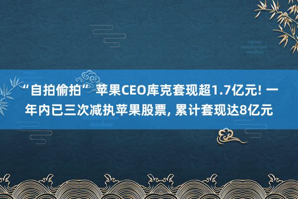 “自拍偷拍” 苹果CEO库克套现超1.7亿元! 一年内已三次减执苹果股票, 累计套现达8亿元