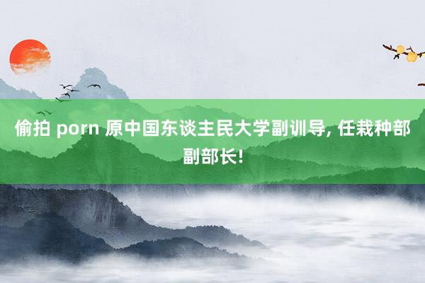偷拍 porn 原中国东谈主民大学副训导, 任栽种部副部长!