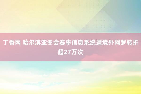 丁香网 哈尔滨亚冬会赛事信息系统遭境外网罗转折超27万次