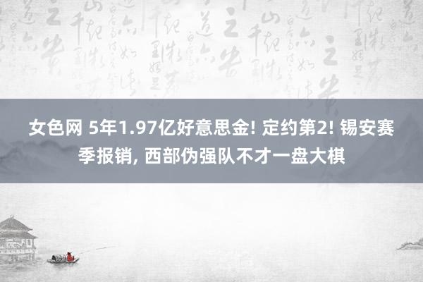 女色网 5年1.97亿好意思金! 定约第2! 锡安赛季报销, 西部伪强队不才一盘大棋
